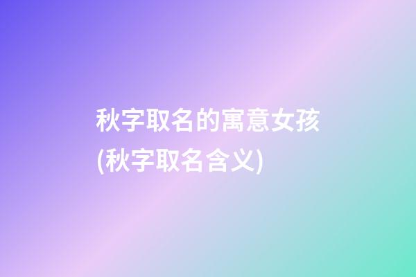秋字取名的寓意女孩(秋字取名含义)