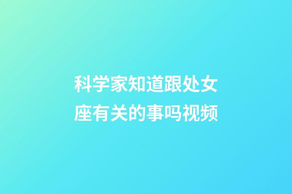 科学家知道跟处女座有关的事吗视频-第1张-星座运势-玄机派