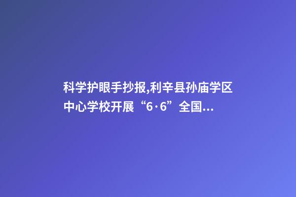 科学护眼手抄报,利辛县孙庙学区中心学校开展“6·6”全国爱眼日手抄报比赛活动-第1张-观点-玄机派