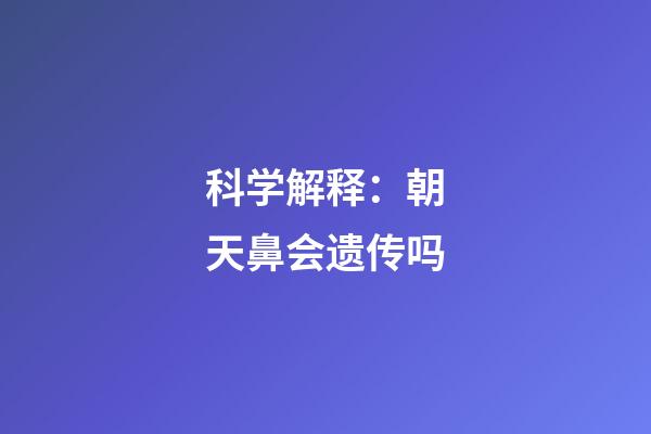 科学解释：朝天鼻会遗传吗