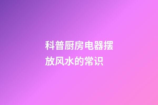 科普厨房电器摆放风水的常识