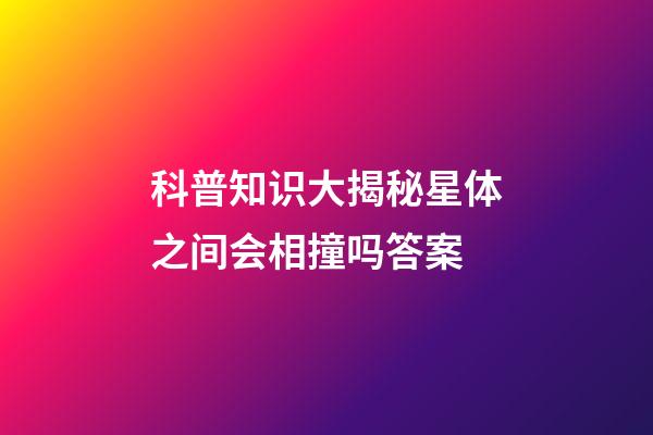 科普知识大揭秘星体之间会相撞吗答案-第1张-星座运势-玄机派