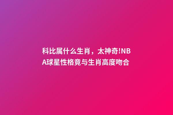 科比属什么生肖，太神奇!NBA球星性格竟与生肖高度吻合-第1张-观点-玄机派