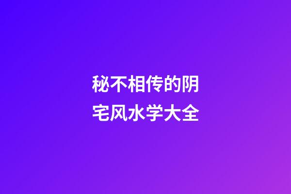 秘不相传的阴宅风水学大全