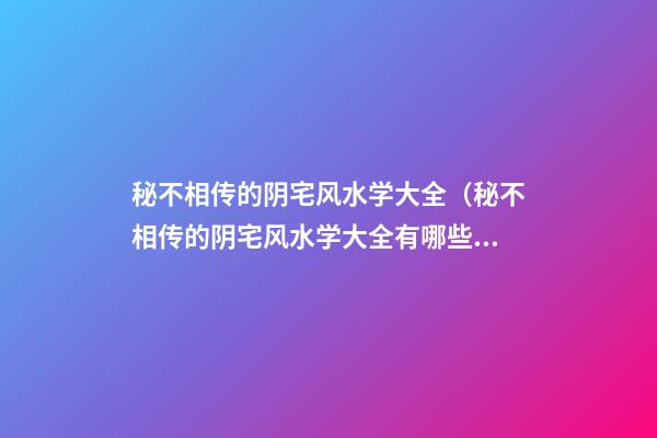 秘不相传的阴宅风水学大全（秘不相传的阴宅风水学大全有哪些）