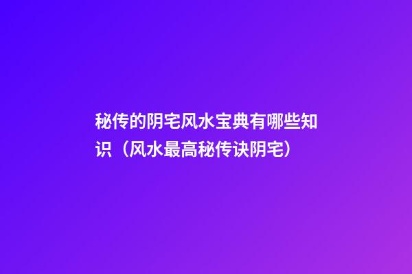 秘传的阴宅风水宝典有哪些知识（风水最高秘传诀阴宅）