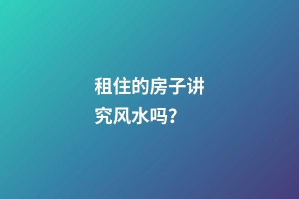 租住的房子讲究风水吗？