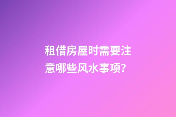 租借房屋时需要注意哪些风水事项？