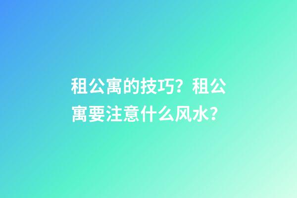 租公寓的技巧？租公寓要注意什么风水？