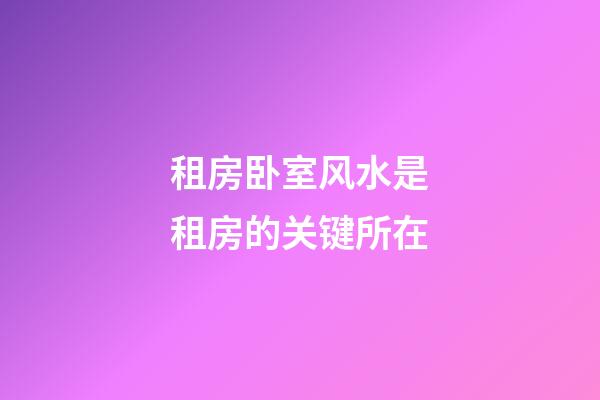 租房卧室风水是租房的关键所在