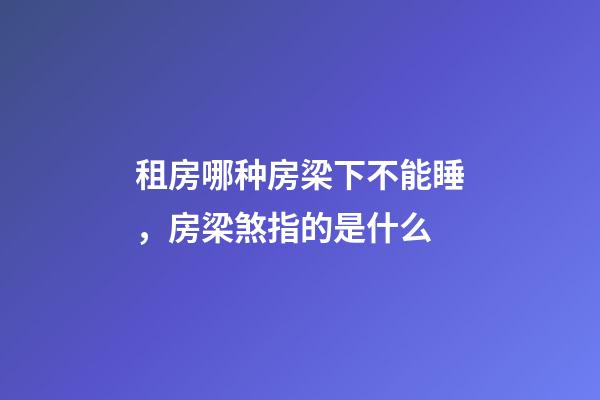 租房哪种房梁下不能睡，房梁煞指的是什么