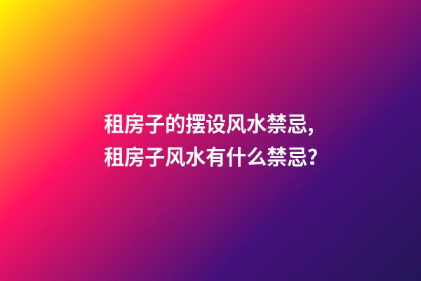 租房子的摆设风水禁忌,租房子风水有什么禁忌？