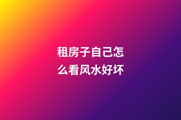 租房子自己怎么看风水好坏
