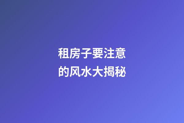 租房子要注意的风水大揭秘