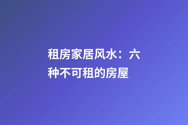 租房家居风水：六种不可租的房屋