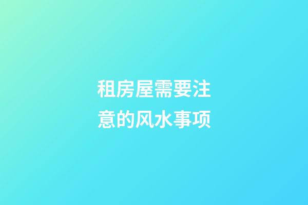 租房屋需要注意的风水事项