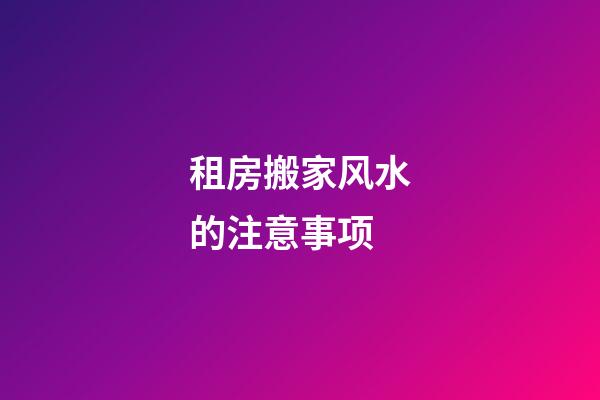 租房搬家风水的注意事项
