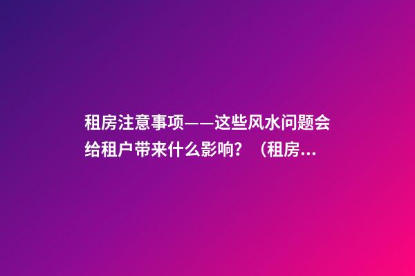 租房注意事项——这些风水问题会给租户带来什么影响？（租房应注意哪些风水问题）