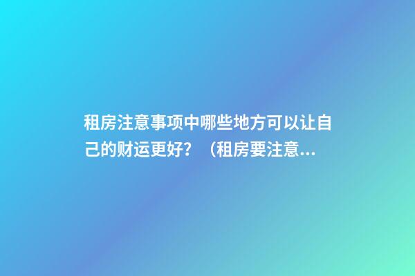 租房注意事项中哪些地方可以让自己的财运更好？（租房要注意哪些风水事项）