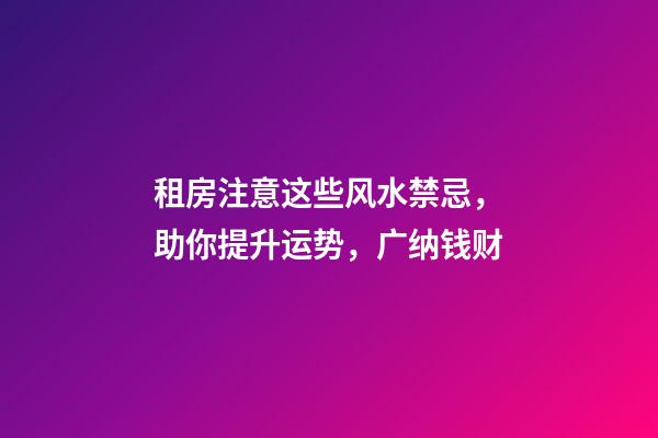 租房注意这些风水禁忌，助你提升运势，广纳钱财