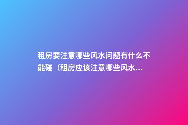 租房要注意哪些风水问题有什么不能碰（租房应该注意哪些风水问题）