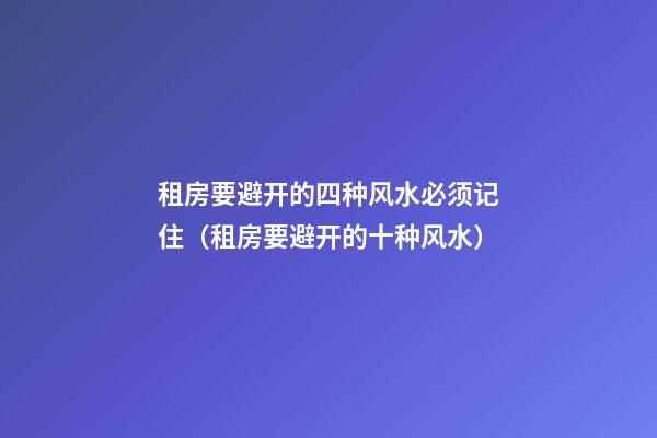 租房要避开的四种风水必须记住（租房要避开的十种风水）