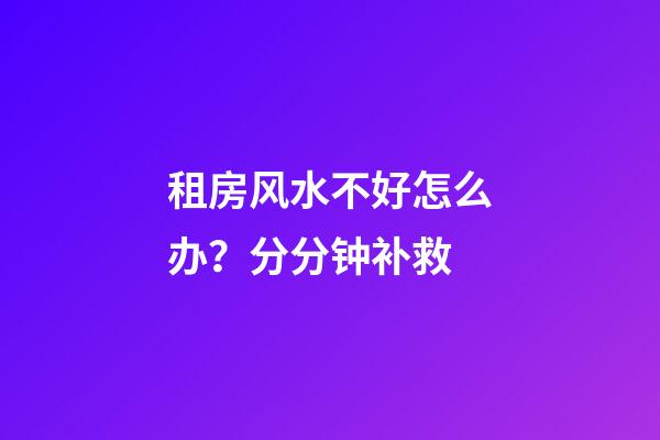 租房风水不好怎么办？分分钟补救