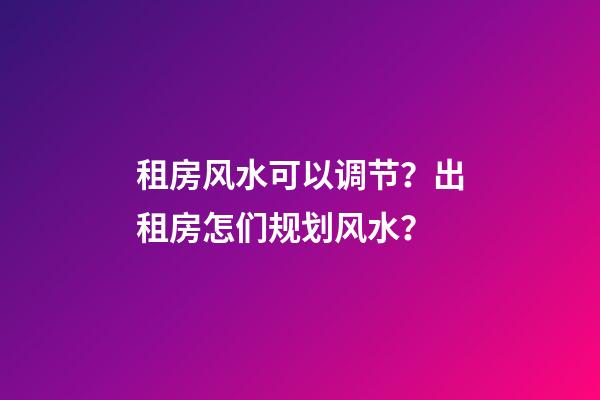 租房风水可以调节？出租房怎们规划风水？