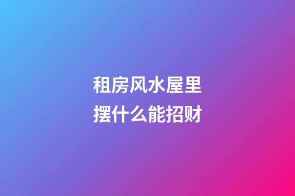 租房风水屋里摆什么能招财