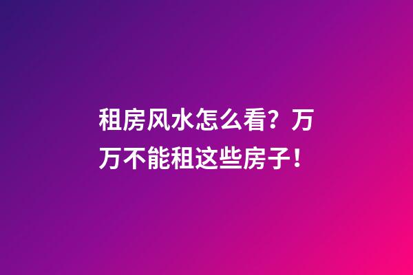 租房风水怎么看？万万不能租这些房子！