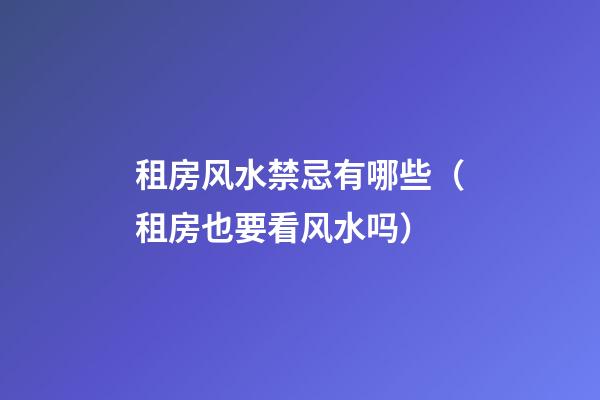 租房风水禁忌有哪些（租房也要看风水吗）