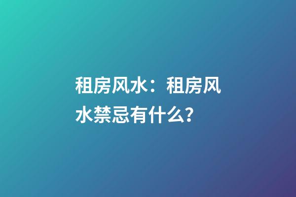 租房风水：租房风水禁忌有什么？