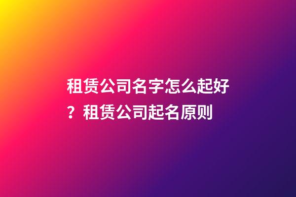 租赁公司名字怎么起好？租赁公司起名原则-第1张-公司起名-玄机派
