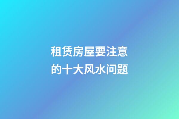 租赁房屋要注意的十大风水问题