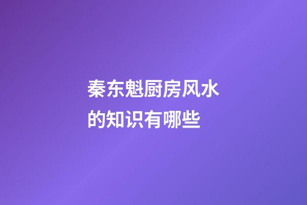 秦东魁厨房风水的知识有哪些