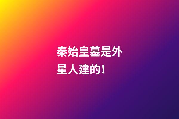 秦始皇墓是外星人建的！