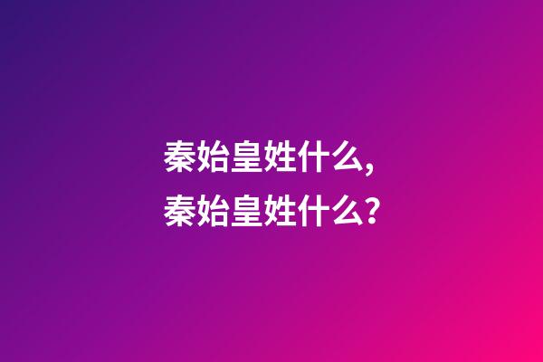 秦始皇姓什么,秦始皇姓什么？