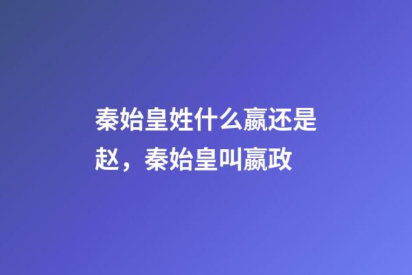 秦始皇姓什么嬴还是赵，秦始皇叫嬴政-第1张-观点-玄机派