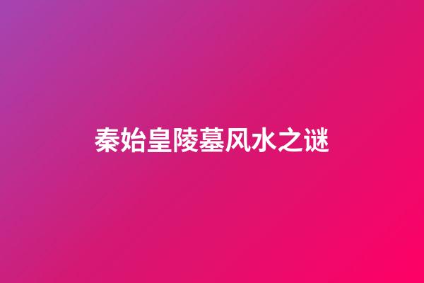 秦始皇陵墓风水之谜