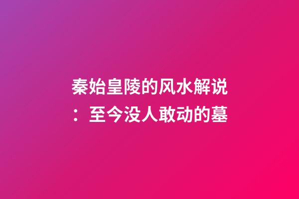 秦始皇陵的风水解说：至今没人敢动的墓