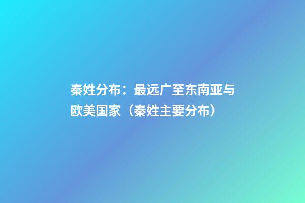 秦姓分布：最远广至东南亚与欧美国家（秦姓主要分布）