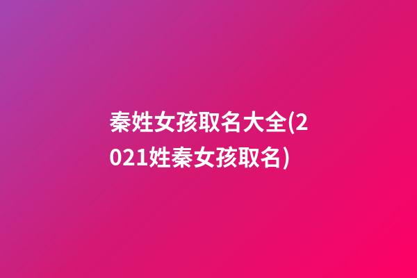 秦姓女孩取名大全(2021姓秦女孩取名)