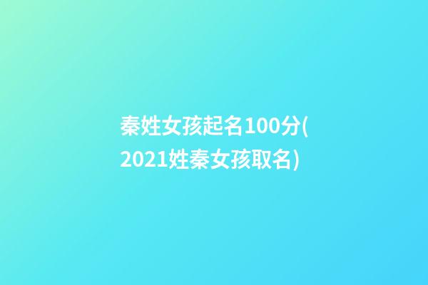 秦姓女孩起名100分(2021姓秦女孩取名)