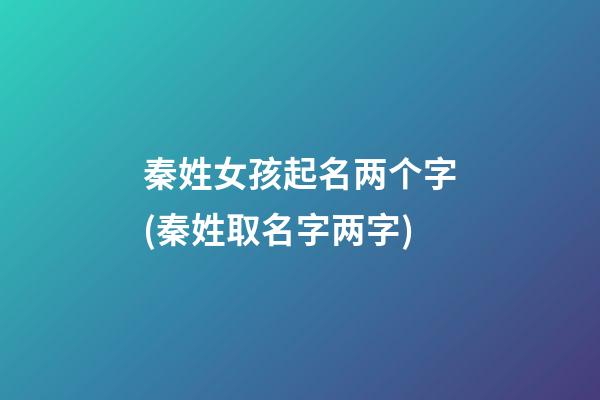秦姓女孩起名两个字(秦姓取名字两字)