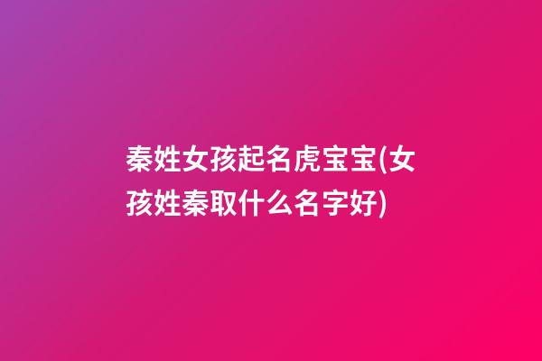 秦姓女孩起名虎宝宝(女孩姓秦取什么名字好)