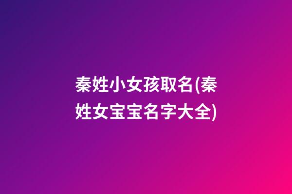 秦姓小女孩取名(秦姓女宝宝名字大全)