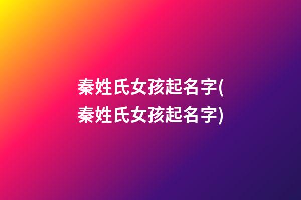 秦姓氏女孩起名字(秦姓氏女孩起名字)