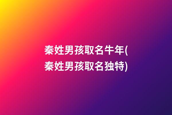秦姓男孩取名牛年(秦姓男孩取名独特)