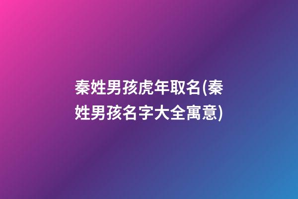 秦姓男孩虎年取名(秦姓男孩名字大全寓意)