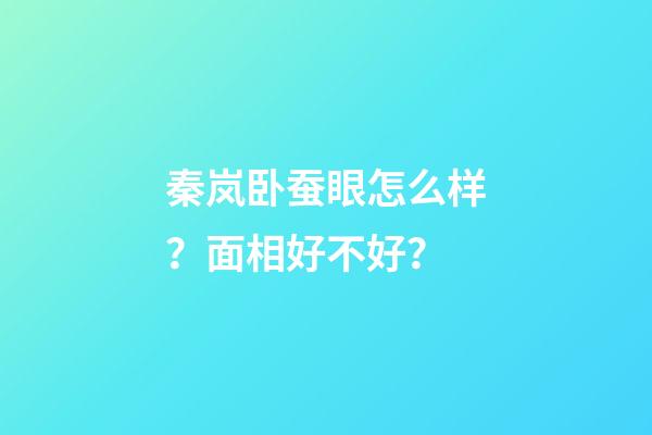 秦岚卧蚕眼怎么样？面相好不好？